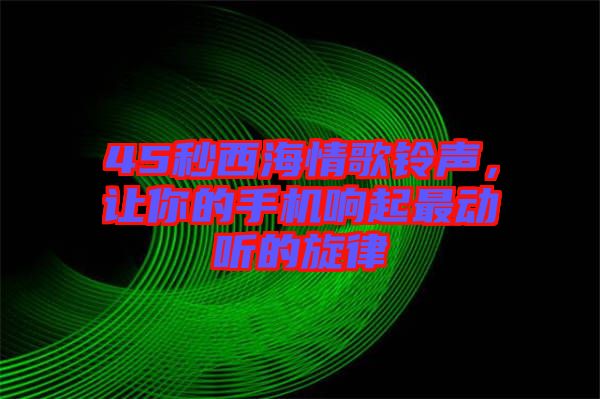 45秒西海情歌鈴聲，讓你的手機(jī)響起最動聽的旋律