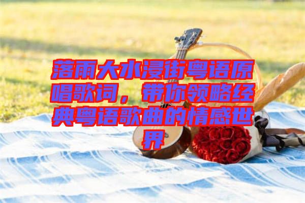 落雨大水浸街粵語(yǔ)原唱歌詞，帶你領(lǐng)略經(jīng)典粵語(yǔ)歌曲的情感世界