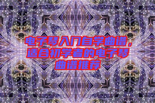 電子琴入門自學曲譜，適合初學者的電子琴曲譜推薦