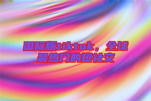 國(guó)際版tiktok，全球最熱門(mén)的短社交