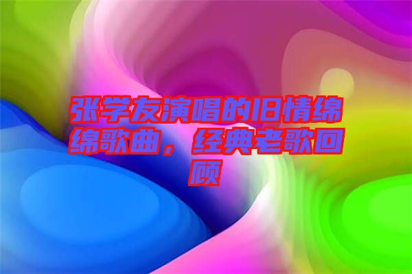 張學(xué)友演唱的舊情綿綿歌曲，經(jīng)典老歌回顧