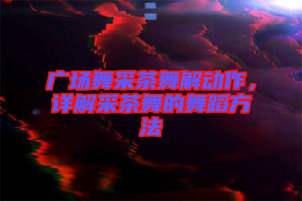 廣場舞采茶舞解動(dòng)作，詳解采茶舞的舞蹈方法