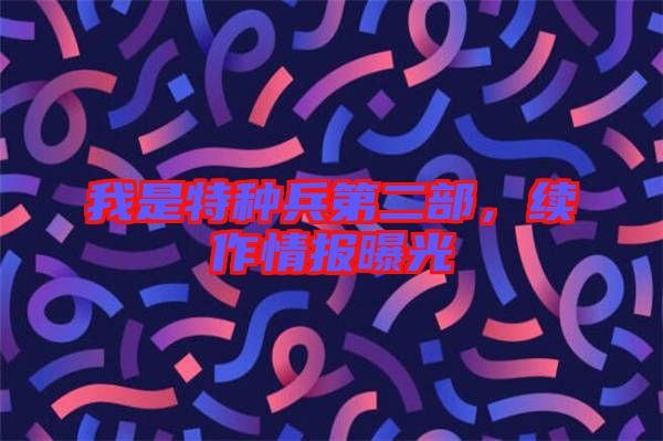 我是特種兵第二部，續(xù)作情報曝光
