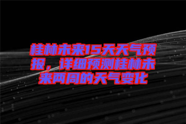 桂林未來15天天氣預報，詳細預測桂林未來兩周的天氣變化
