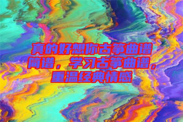 真的好想你古箏曲譜簡譜，學(xué)習(xí)古箏曲譜，重溫經(jīng)典情感