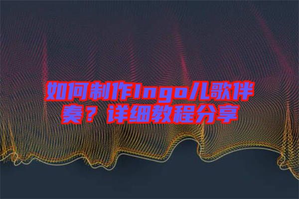 如何制作Ingo兒歌伴奏？詳細(xì)教程分享