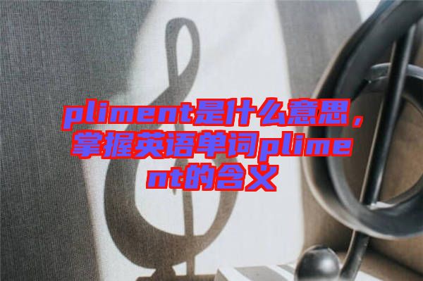 pliment是什么意思，掌握英語(yǔ)單詞pliment的含義