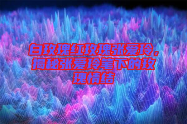 白玫瑰紅玫瑰張愛玲，揭秘張愛玲筆下的玫瑰情結(jié)