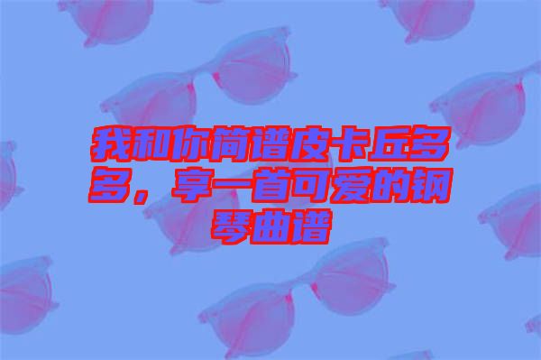 我和你簡譜皮卡丘多多，享一首可愛的鋼琴曲譜