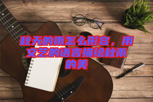 秋天的雨怎么形容，用文藝的語言描繪秋雨的美
