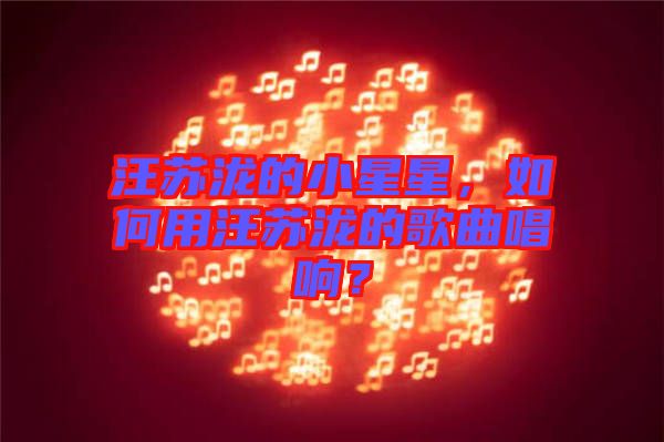 汪蘇瀧的小星星，如何用汪蘇瀧的歌曲唱響？