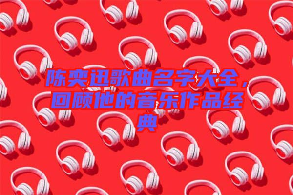 陳奕迅歌曲名字大全，回顧他的音樂作品經(jīng)典