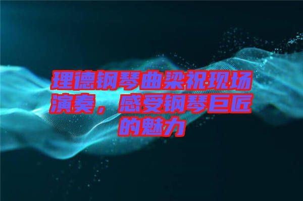 理德鋼琴曲梁祝現(xiàn)場演奏，感受鋼琴巨匠的魅力