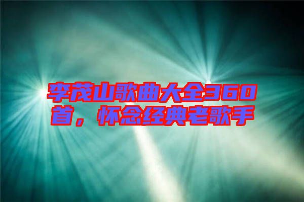 李茂山歌曲大全360首，懷念經(jīng)典老歌手