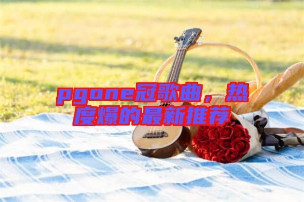 pgone冠歌曲，熱度爆的最新推薦