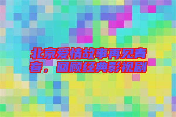北京愛情故事再見青春，回顧經(jīng)典影視劇