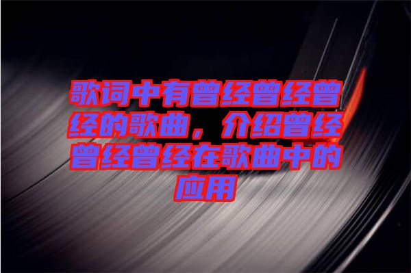 歌詞中有曾經(jīng)曾經(jīng)曾經(jīng)的歌曲，介紹曾經(jīng)曾經(jīng)曾經(jīng)在歌曲中的應(yīng)用