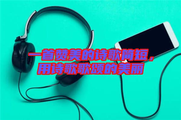 一首贊美的詩歌簡短，用詩歌歌頌的美麗