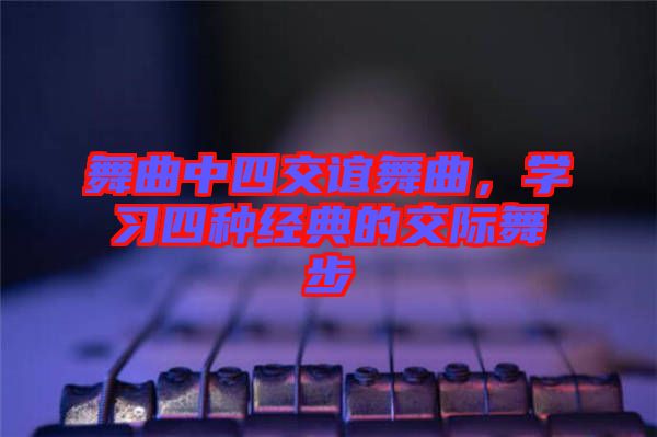 舞曲中四交誼舞曲，學(xué)習(xí)四種經(jīng)典的交際舞步