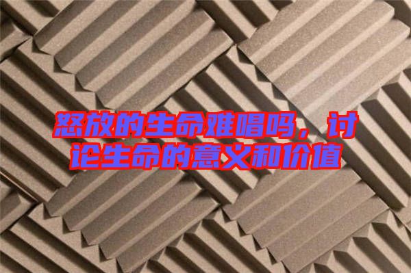 怒放的生命難唱嗎，討論生命的意義和價(jià)值