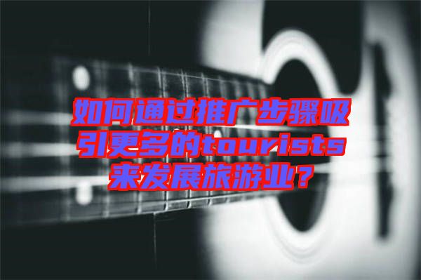 如何通過推廣步驟吸引更多的tourists來發(fā)展旅游業(yè)？