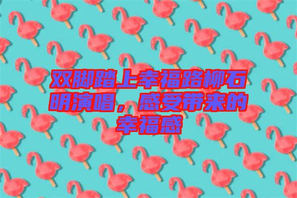 雙腳踏上幸福路柳石明演唱，感受帶來的幸福感