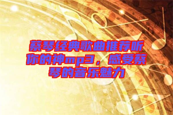 蔡琴經(jīng)典歌曲推薦聽你的神mp3，感受蔡琴的音樂魅力