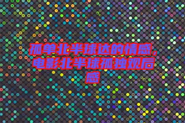孤單北半球達(dá)的情感，電影北半球孤獨觀后感