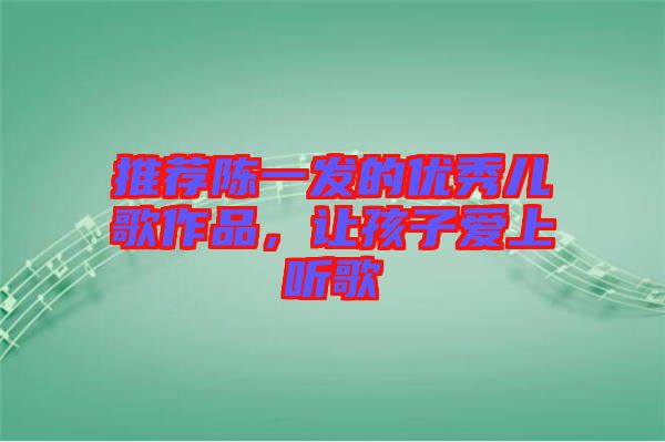 推薦陳一發(fā)的優(yōu)秀兒歌作品，讓孩子愛(ài)上聽(tīng)歌