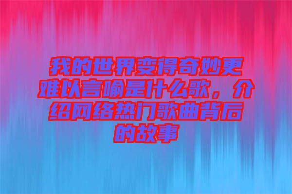 我的世界變得奇妙更難以言喻是什么歌，介紹網(wǎng)絡熱門歌曲背后的故事