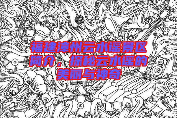 福建漳州云水謠景區(qū)簡介，探秘云水謠的美麗與神奇