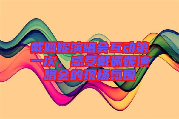 戴佩妮演唱會互動第一次，感受戴佩妮演唱會的現(xiàn)場氛圍