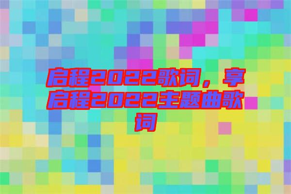 啟程2022歌詞，享啟程2022主題曲歌詞