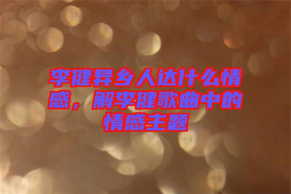 李健異鄉(xiāng)人達(dá)什么情感，解李健歌曲中的情感主題