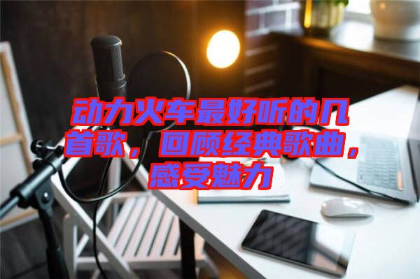 動力火車最好聽的幾首歌，回顧經(jīng)典歌曲，感受魅力