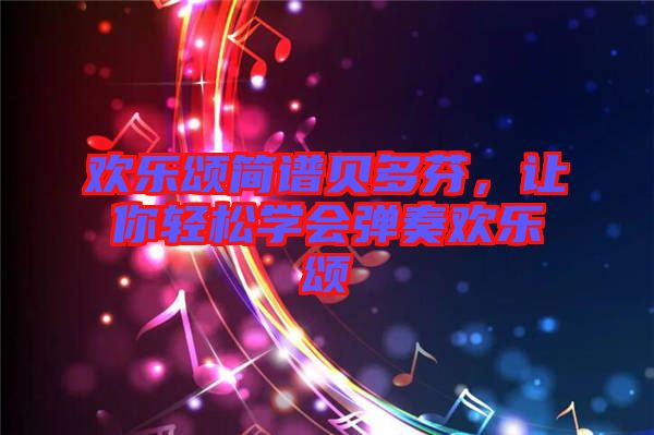 歡樂(lè)頌簡(jiǎn)譜貝多芬，讓你輕松學(xué)會(huì)彈奏歡樂(lè)頌