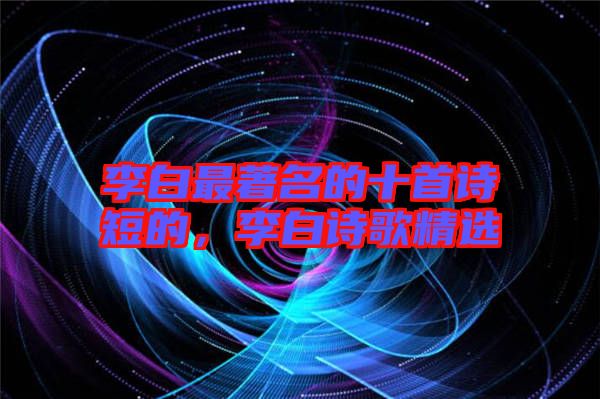 李白最著名的十首詩短的，李白詩歌精選
