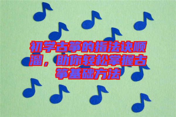 初學(xué)古箏的指法訣順溜，助你輕松掌握古箏基礎(chǔ)方法