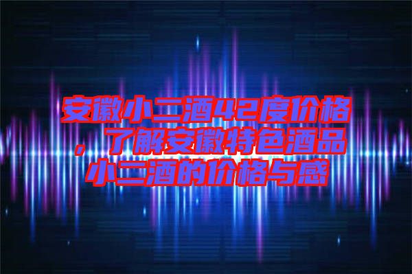 安徽小二酒42度價(jià)格，了解安徽特色酒品小二酒的價(jià)格與感