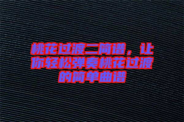 桃花過渡二簡(jiǎn)譜，讓你輕松彈奏桃花過渡的簡(jiǎn)單曲譜