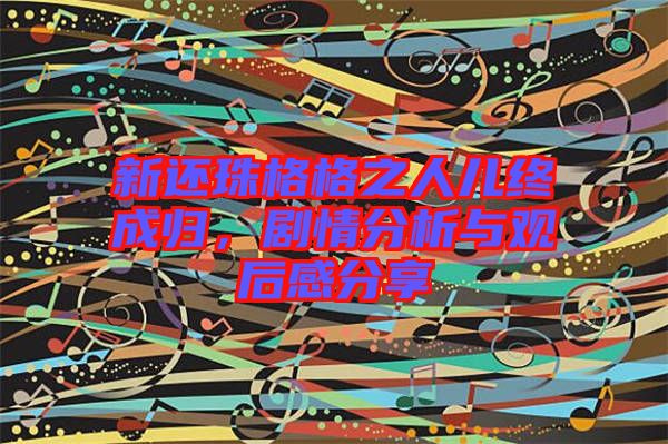 新還珠格格之人兒終成歸，劇情分析與觀后感分享