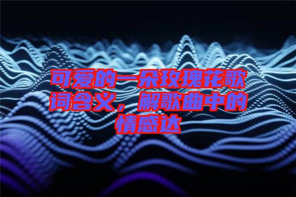可愛的一朵玫瑰花歌詞含義，解歌曲中的情感達(dá)