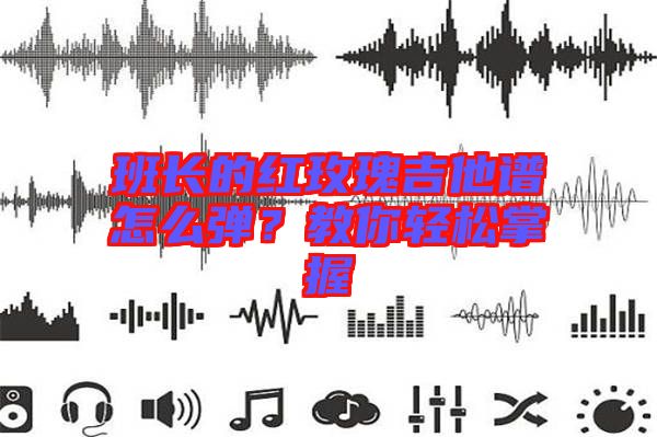 班長(zhǎng)的紅玫瑰吉他譜怎么彈？教你輕松掌握