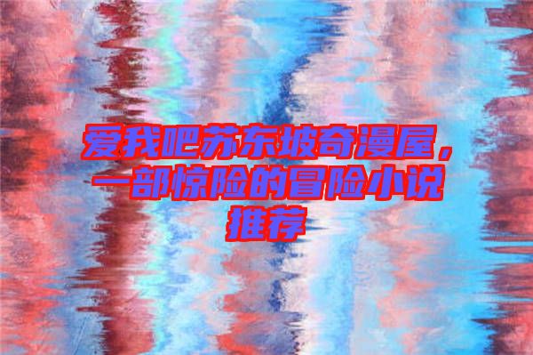 愛我吧蘇東坡奇漫屋，一部驚險(xiǎn)的冒險(xiǎn)小說推薦