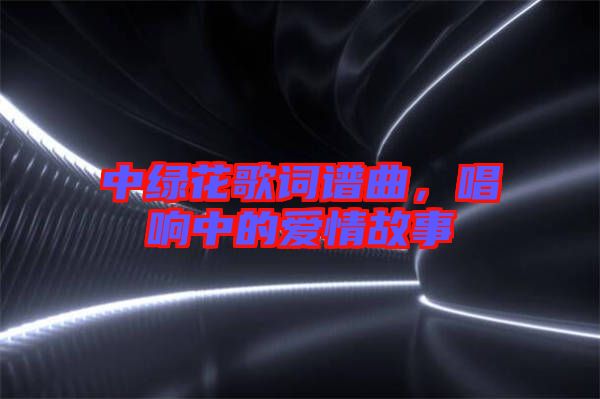 中綠花歌詞譜曲，唱響中的愛情故事