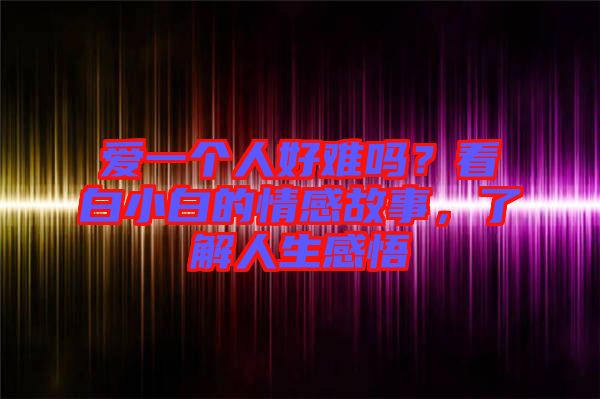 愛一個人好難嗎？看白小白的情感故事，了解人生感悟