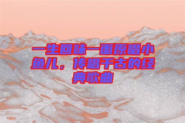 一生回味一面原唱小魚(yú)兒，傳唱千古的經(jīng)典歌曲