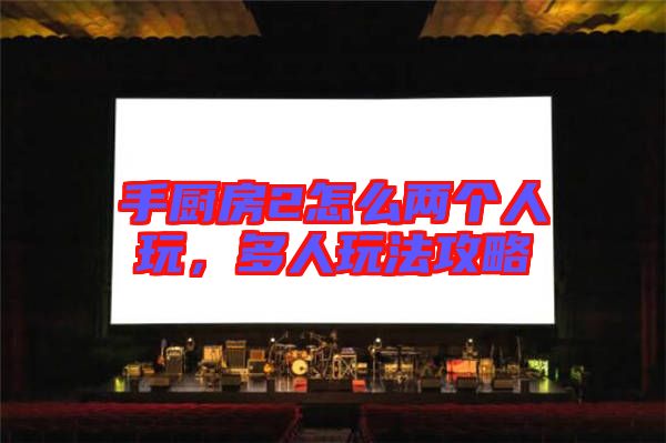 手廚房2怎么兩個人玩，多人玩法攻略