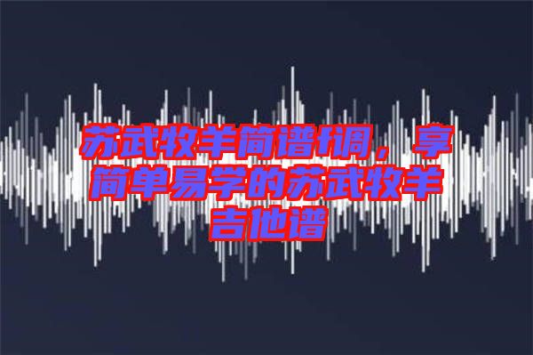 蘇武牧羊簡譜f調(diào)，享簡單易學(xué)的蘇武牧羊吉他譜