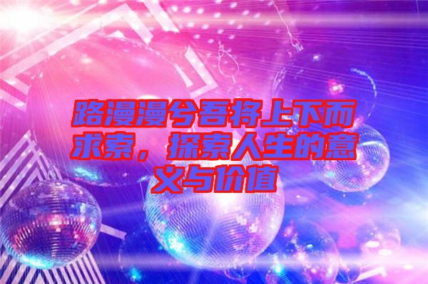 路漫漫兮吾將上下而求索，探索人生的意義與價值